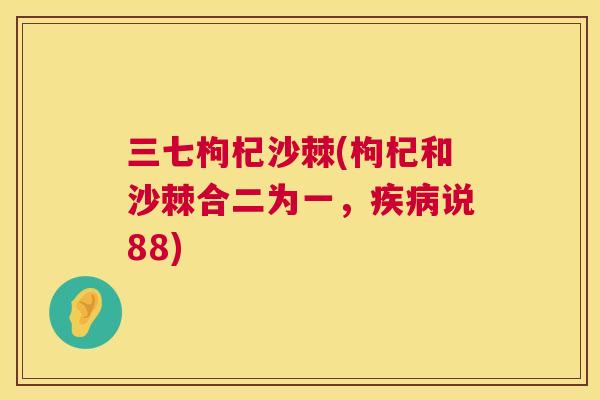三七枸杞沙棘(枸杞和沙棘合二为一，疾病说88)