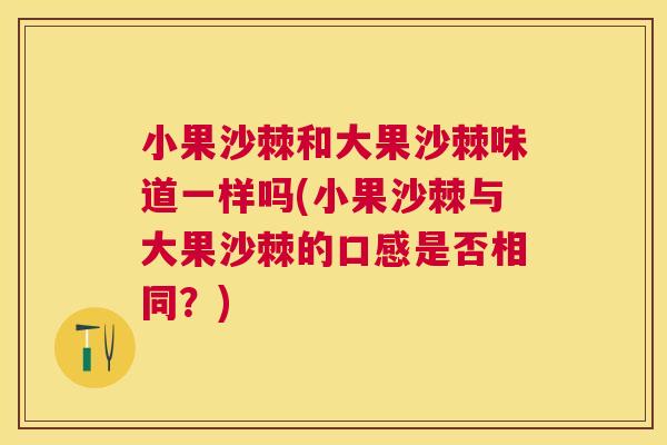 小果沙棘和大果沙棘味道一样吗(小果沙棘与大果沙棘的口感是否相同？)