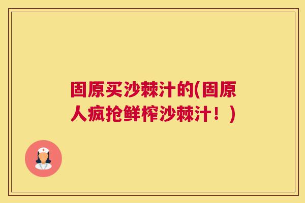 固原买沙棘汁的(固原人疯抢鲜榨沙棘汁！)