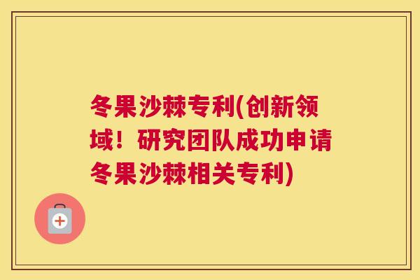 冬果沙棘专利(创新领域！研究团队成功申请冬果沙棘相关专利)