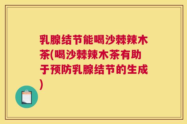 乳腺结节能喝沙棘辣木茶(喝沙棘辣木茶有助于预防乳腺结节的生成)