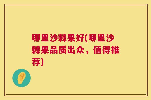 哪里沙棘果好(哪里沙棘果品质出众，值得推荐)