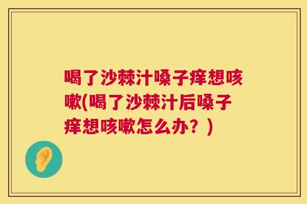 喝了沙棘汁嗓子痒想咳嗽(喝了沙棘汁后嗓子痒想咳嗽怎么办？)