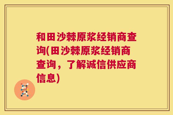 和田沙棘原浆经销商查询(田沙棘原浆经销商查询，了解诚信供应商信息)