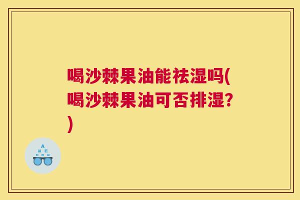 喝沙棘果油能祛湿吗(喝沙棘果油可否排湿？)