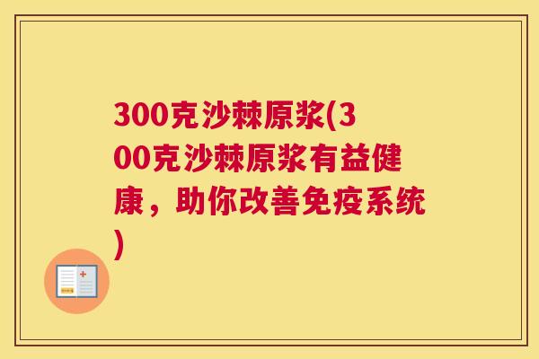 300克沙棘原浆(300克沙棘原浆有益健康，助你改善免疫系统)