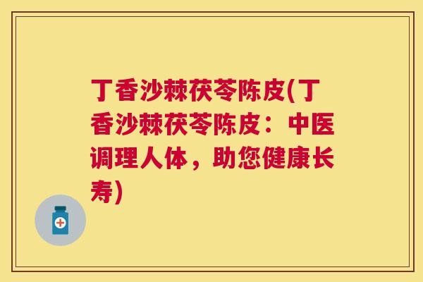 丁香沙棘茯苓陈皮(丁香沙棘茯苓陈皮：中医调理人体，助您健康长寿)