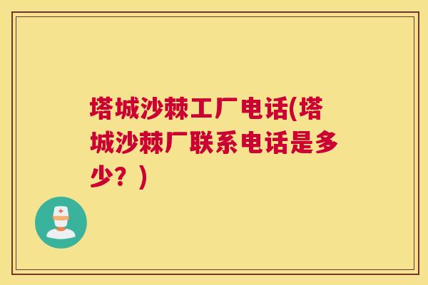 塔城沙棘工厂电话(塔城沙棘厂联系电话是多少？)