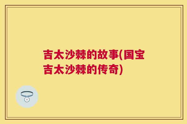 吉太沙棘的故事(国宝吉太沙棘的传奇)