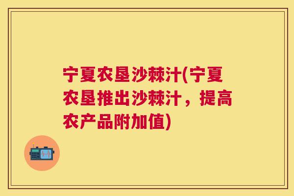 宁夏农垦沙棘汁(宁夏农垦推出沙棘汁,提高农产品附加值) 宁夏农垦沙棘汁(宁夏农垦推出沙棘汁,提高农产品附加值)
