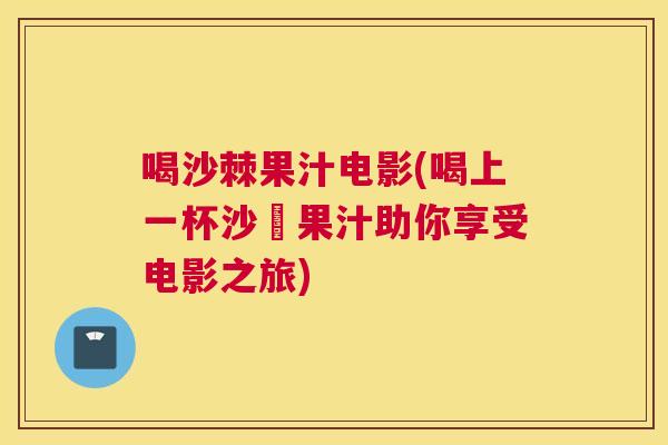 喝沙棘果汁电影(喝上一杯沙棗果汁助你享受电影之旅)