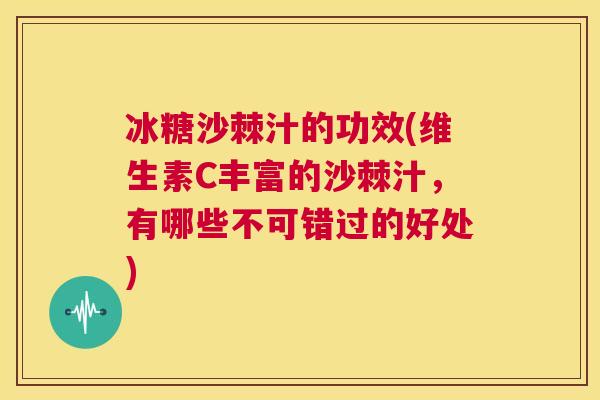 冰糖沙棘汁的功效(维生素C丰富的沙棘汁，有哪些不可错过的好处)