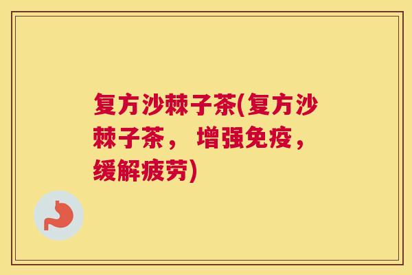 复方沙棘子茶(复方沙棘子茶， 增强免疫，缓解疲劳)