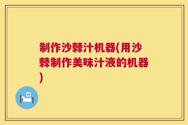制作沙棘汁机器(用沙棘制作美味汁液的机器)