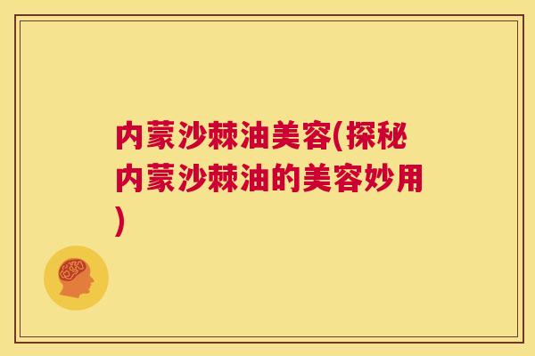 内蒙沙棘油美容(探秘内蒙沙棘油的美容妙用)