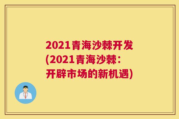 2021青海沙棘开发(2021青海沙棘：开辟市场的新机遇)