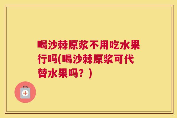 喝沙棘原浆不用吃水果行吗(喝沙棘原浆可代替水果吗？)