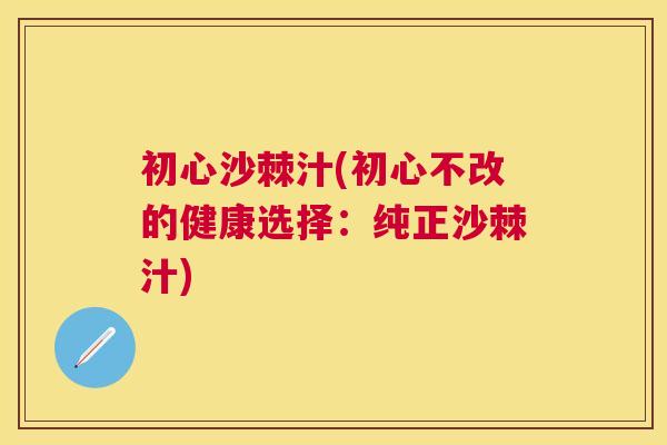 初心沙棘汁(初心不改的健康选择：纯正沙棘汁)