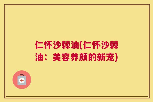 仁怀沙棘油(仁怀沙棘油：美容养颜的新宠)