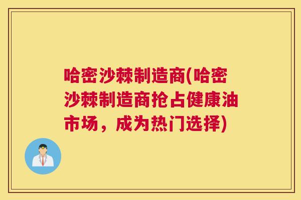 哈密沙棘制造商(哈密沙棘制造商抢占健康油市场，成为热门选择)