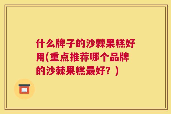 什么牌子的沙棘果糕好用(重点推荐哪个品牌的沙棘果糕最好？)