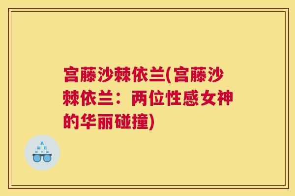 宫藤沙棘依兰(宫藤沙棘依兰：两位性感女神的华丽碰撞)