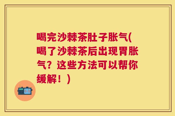 喝完沙棘茶肚子胀气(喝了沙棘茶后出现胃胀气？这些方法可以帮你缓解！)
