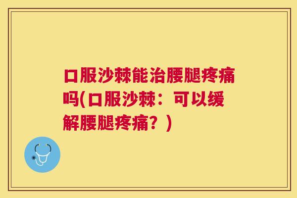口服沙棘能治腰腿疼痛吗(口服沙棘：可以缓解腰腿疼痛？)
