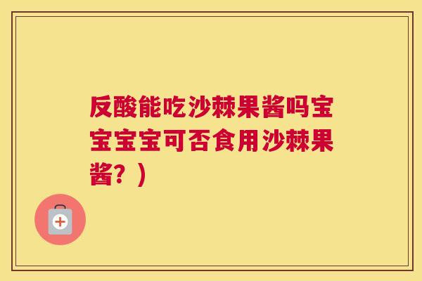 反酸能吃沙棘果酱吗宝宝宝宝可否食用沙棘果酱？)