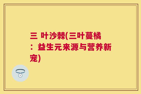 三 叶沙棘(三叶蔓橘：益生元来源与营养新宠)