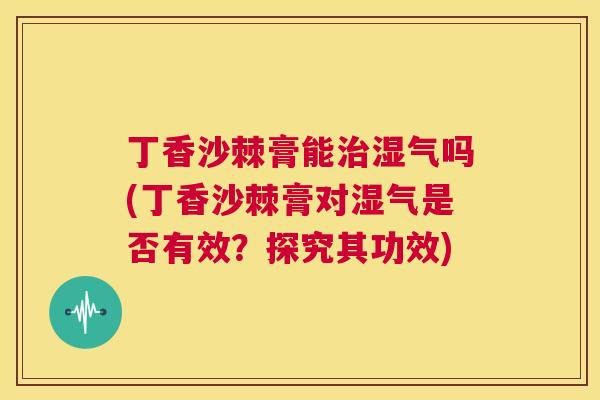 丁香沙棘膏能治湿气吗(丁香沙棘膏对湿气是否有效？探究其功效)