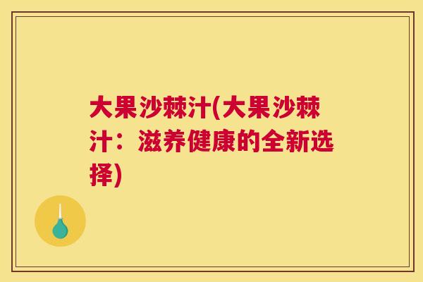 大果沙棘汁(大果沙棘汁：滋养健康的全新选择)