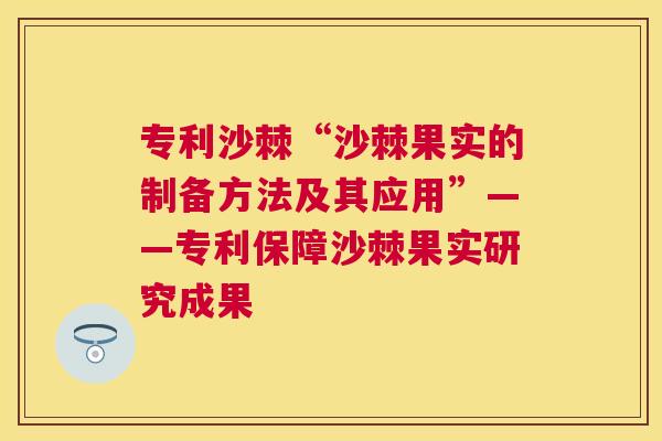 专利沙棘“沙棘果实的制备方法及其应用”——专利保障沙棘果实研究成果
