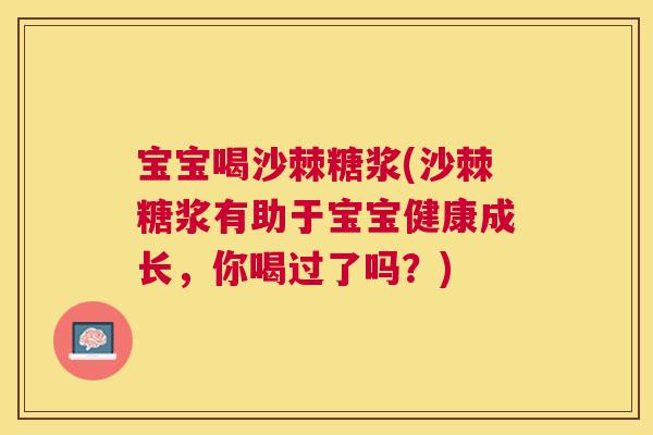 宝宝喝沙棘糖浆(沙棘糖浆有助于宝宝健康成长，你喝过了吗？)