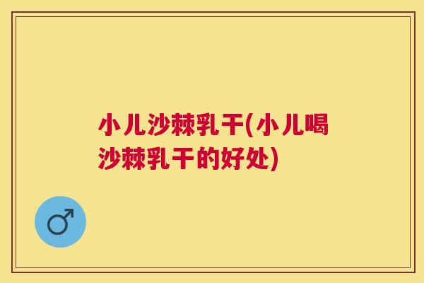 小儿沙棘乳干(小儿喝沙棘乳干的好处)