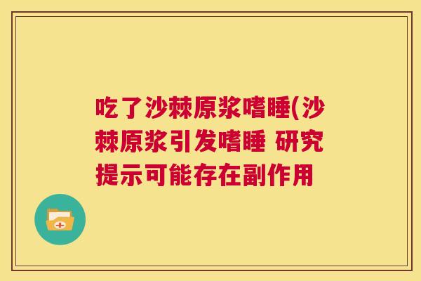 吃了沙棘原浆嗜睡(沙棘原浆引发嗜睡 研究提示可能存在副作用