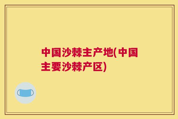 中国沙棘主产地(中国主要沙棘产区)