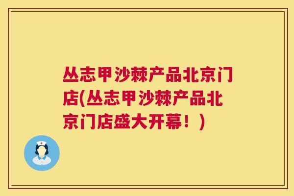 丛志甲沙棘产品北京门店(丛志甲沙棘产品北京门店盛大开幕！)