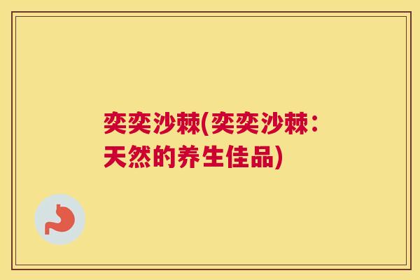 奕奕沙棘(奕奕沙棘:天然的养生佳品) 奕奕沙棘(奕奕沙棘:天然的养生佳品)