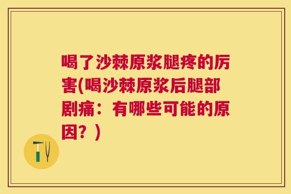 喝了沙棘原浆腿疼的厉害(喝沙棘原浆后腿部剧痛：有哪些可能的原因？)