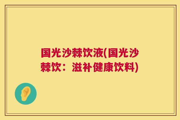 国光沙棘饮液(国光沙棘饮：滋补健康饮料)