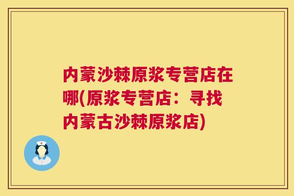 内蒙沙棘原浆专营店在哪(原浆专营店：寻找内蒙古沙棘原浆店)