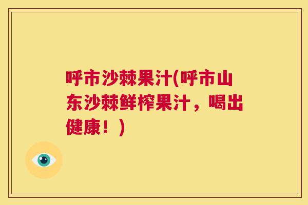 呼市沙棘果汁(呼市山东沙棘鲜榨果汁，喝出健康！)