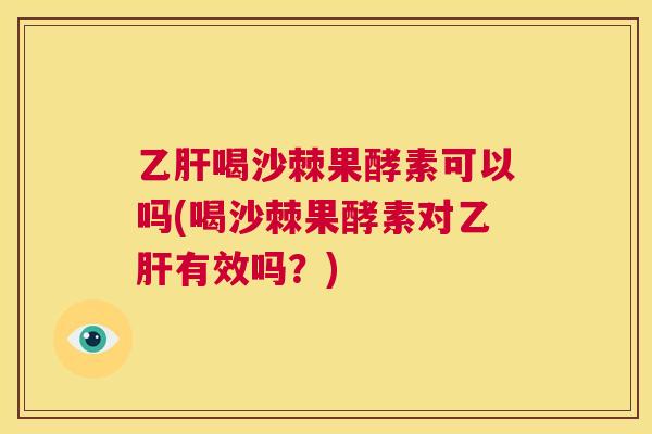 乙肝喝沙棘果酵素可以吗(喝沙棘果酵素对乙肝有效吗？)