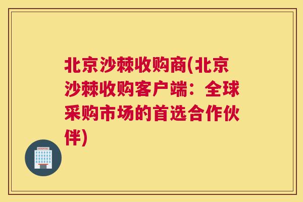 北京沙棘收购商(北京沙棘收购客户端：全球采购市场的首选合作伙伴)
