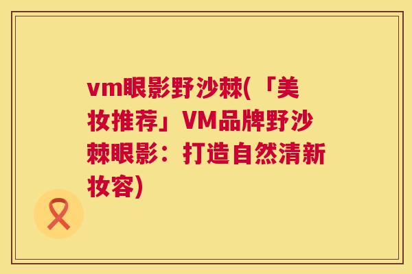 vm眼影野沙棘(「美妆推荐」VM品牌野沙棘眼影：打造自然清新妆容)