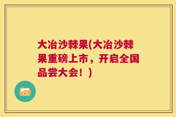 大冶沙棘果(大冶沙棘果重磅上市，开启全国品尝大会！)