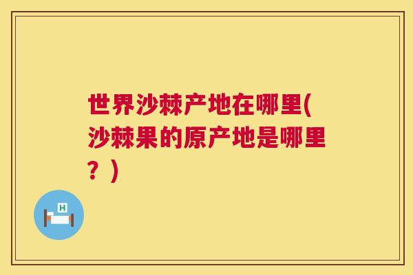世界沙棘产地在哪里(沙棘果的原产地是哪里？)