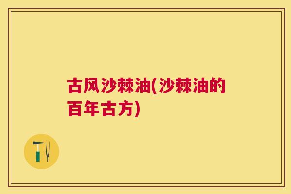 古风沙棘油(沙棘油的百年古方)