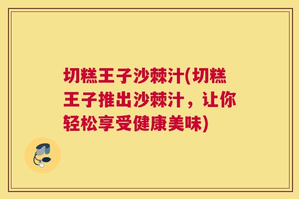 切糕王子沙棘汁(切糕王子推出沙棘汁，让你轻松享受健康美味)